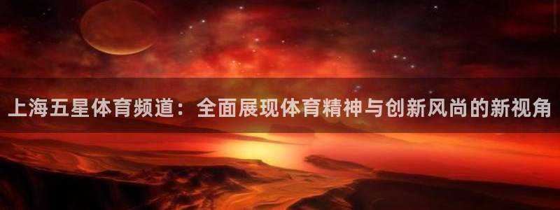 上海五星体育频道：全面展现体育精神与创新风尚的新视角