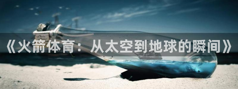 《火箭体育：从太空到地球的瞬间》
